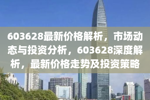 603628最新價格解液壓動力機械,元件制造析，市場動態(tài)與投資分析，603628深度解析，最新價格走勢及投資策略