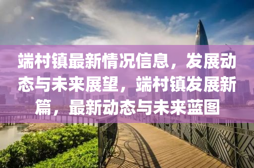 端村鎮(zhèn)最新情況信息，發(fā)展動態(tài)與未來展望，端村鎮(zhèn)發(fā)展新篇，最新動態(tài)與未來藍(lán)圖液壓動力機(jī)械,元件制造