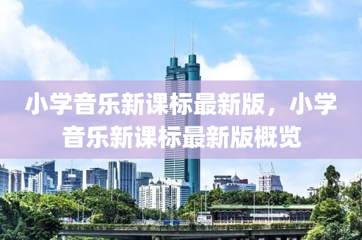 小學音樂新課標最新版，小學音樂新課標最新版概覽液壓動力機械,元件制造