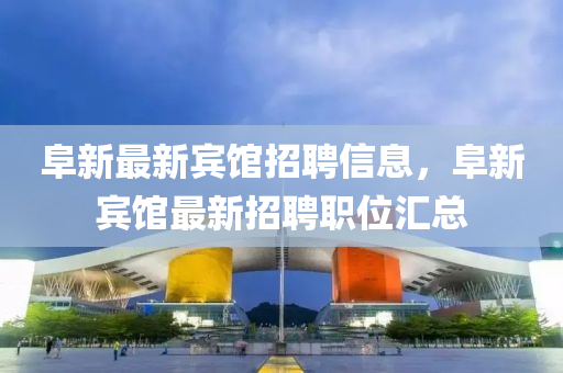 阜新最新賓館招聘信息，阜新賓館最新招聘職位匯總液壓動力機械,元件制造