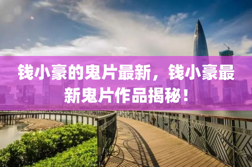 錢小豪的鬼片最新，錢小豪最新鬼片作品揭秘！液壓動力機(jī)械,元件制造