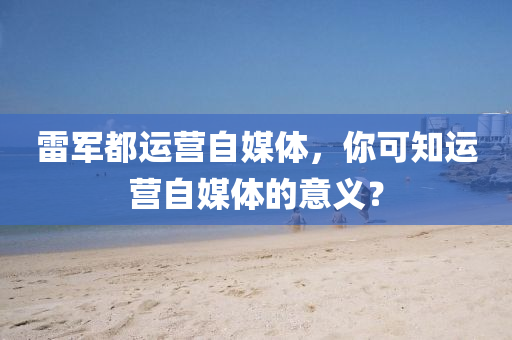雷軍都運營自媒體，你可知運營自媒體的意義？液壓動力機械,元件制造