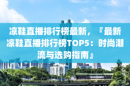 涼鞋直播排行榜最新，『最新涼鞋直播排行榜TOP5：時(shí)尚潮流與選購(gòu)指南』液壓動(dòng)力機(jī)械,元件制造