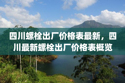 四川螺栓出廠價格表最新，四川最新螺栓出廠價格表概覽液壓動力機(jī)械,元件制造