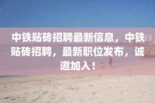 中鐵貼磚招聘最新信息，中鐵貼磚招聘，最新職位發(fā)布，誠邀加入！液壓動(dòng)力機(jī)械,元件制造