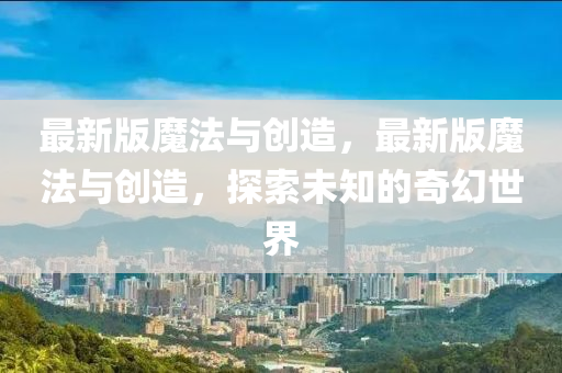 最新版魔法與創(chuàng)造，最新版魔法與創(chuàng)造，探索未知的奇幻世界液壓動力機械,元件制造