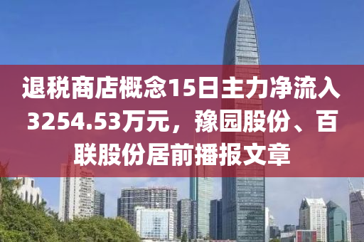 退稅商店概念15日主力凈流入液壓動(dòng)力機(jī)械,元件制造3254.53萬(wàn)元，豫園股份、百聯(lián)股份居前播報(bào)文章