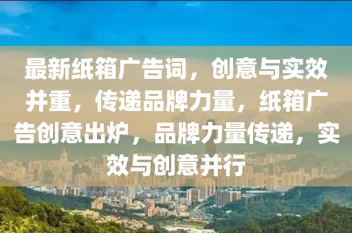 最新紙箱廣告詞，創(chuàng)意與實(shí)效并重，傳遞品牌力量，紙箱廣告創(chuàng)意出爐，品牌力量傳遞，實(shí)效與創(chuàng)意液壓動(dòng)力機(jī)械,元件制造并行