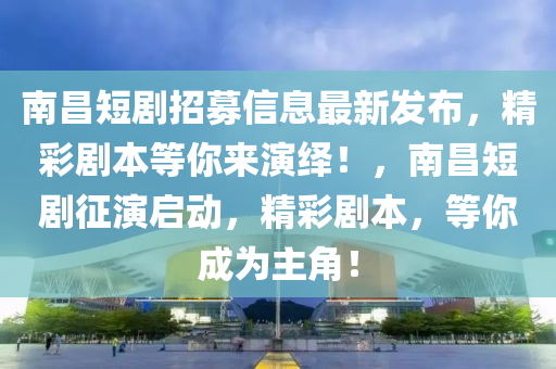 南昌短劇招募信息最新發(fā)布，精彩劇本等你來演繹！，南昌短劇征演啟動，精彩劇本，等你成為主角！液壓動力機械,元件制造