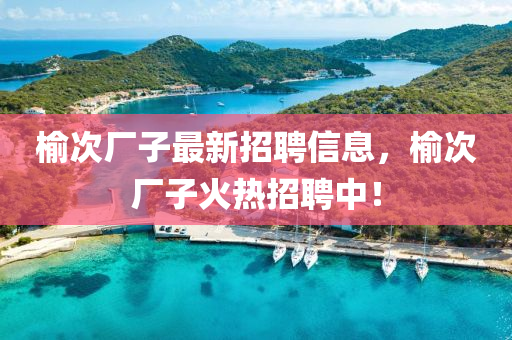 榆次廠子最新招聘信息，榆次廠子火熱招聘中！液壓動力機(jī)械,元件制造