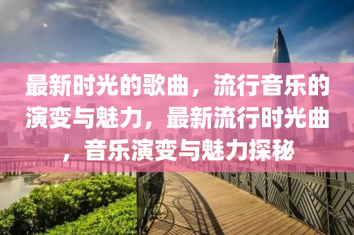 最新時光的歌曲，流行音樂的演變與魅力，最新流行時光曲，音樂演變與魅力探秘液壓動力機械,元件制造
