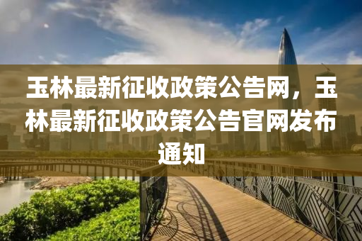 玉林最新征收政液壓動力機械,元件制造策公告網(wǎng)，玉林最新征收政策公告官網(wǎng)發(fā)布通知