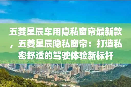 五菱星辰車用隱私窗簾最新款，五菱星辰隱私窗簾：打造私密舒適的駕駛體驗(yàn)新標(biāo)桿液壓動力機(jī)械,元件制造