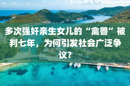 多次強(qiáng)奸親生女兒的“禽獸”被判七年，為何引發(fā)社會(huì)廣泛爭(zhēng)議？液壓動(dòng)力機(jī)械,元件制造