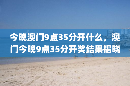 今晚澳門9點(diǎn)35分開什么，澳門今晚9點(diǎn)35分開獎(jiǎng)結(jié)果揭曉