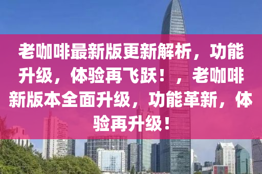 老咖啡最新版更新解析，功能升級(jí)，體驗(yàn)再飛躍！，老咖啡新版本全面升級(jí)，功能液壓動(dòng)力機(jī)械,元件制造革新，體驗(yàn)再升級(jí)！