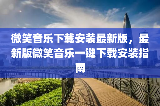 微笑音樂下載安裝最新版，最新版微笑音樂一鍵下載安裝指南液壓動力機械,元件制造
