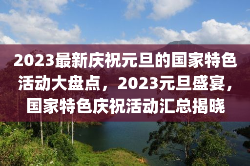 2023最新慶祝元旦的國家特色活動大盤點，2023元旦盛宴，國家特色慶祝活動匯總揭曉液壓動力機械,元件制造