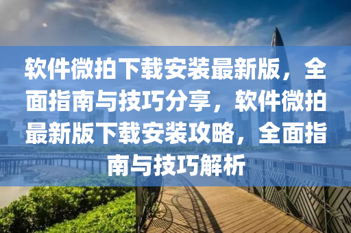 軟件微拍下載安裝最新版，全面指南與技巧分享，軟件微拍最新版下載安裝攻略，全面指南與技巧解析液壓動(dòng)力機(jī)械,元件制造