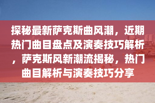 探秘最新薩克斯曲風(fēng)潮，近期熱門曲目盤點(diǎn)及演奏技巧解析，薩克斯液壓動力機(jī)械,元件制造風(fēng)新潮流揭秘，熱門曲目解析與演奏技巧分享