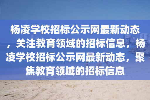 楊凌學(xué)校招標公示網(wǎng)最新動態(tài)，關(guān)注教育領(lǐng)域的招標信息，楊凌學(xué)校招標公示網(wǎng)最新動態(tài)，聚焦教育領(lǐng)域的招標信息液壓動力機械,元件制造