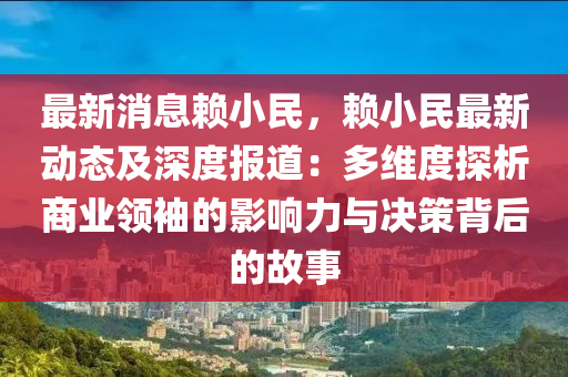 最新消息賴小民，賴小民最新動態(tài)及深度報道：多維度探析商業(yè)領(lǐng)袖的影響力與決策背后的故事液壓動力機(jī)械,元件制造