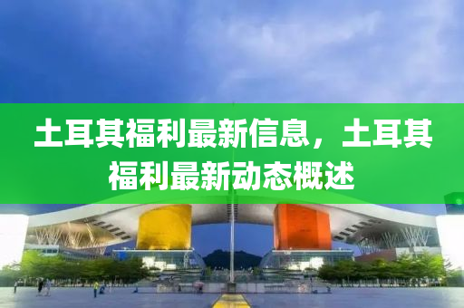 土耳其福利最新信息，土耳其福利最新動(dòng)態(tài)概述液壓動(dòng)力機(jī)械,元件制造