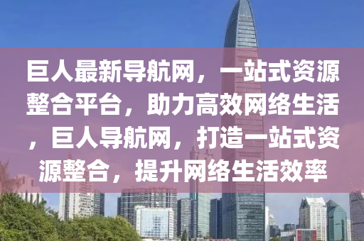 巨人最新導(dǎo)航網(wǎng)，一站式資源整合平臺，助力高效網(wǎng)絡(luò)生活，巨人導(dǎo)航網(wǎng)，打造一站式資源整合，提升網(wǎng)絡(luò)生活效率液壓動力機械,元件制造