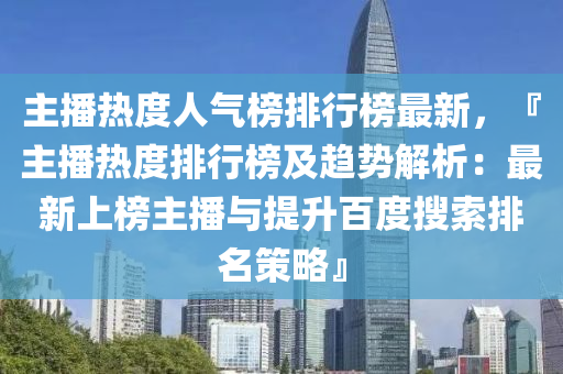 主播熱度人氣榜排行液壓動(dòng)力機(jī)械,元件制造榜最新，『主播熱度排行榜及趨勢(shì)解析：最新上榜主播與提升百度搜索排名策略』