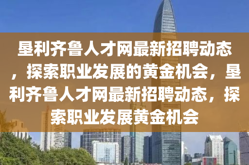 墾利齊魯人才網(wǎng)最新招聘動(dòng)態(tài)，探索職業(yè)發(fā)展的黃金機(jī)會(huì)，墾利齊魯人才網(wǎng)最新招聘動(dòng)態(tài)，探索職業(yè)發(fā)展黃金機(jī)會(huì)液壓動(dòng)力機(jī)械,元件制造