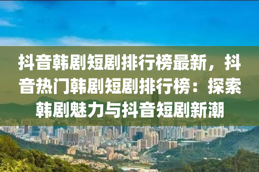 抖音韓劇短劇排行榜最新，抖音熱門(mén)韓劇短劇排行榜：探索韓劇魅力與抖音短劇新潮液壓動(dòng)力機(jī)械,元件制造