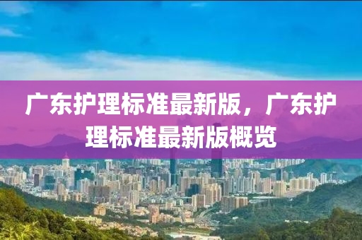 廣東護(hù)理標(biāo)準(zhǔn)最新版，廣東護(hù)理標(biāo)準(zhǔn)最新版概覽液壓動(dòng)力機(jī)械,元件制造