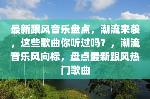 最新跟風(fēng)音樂盤點(diǎn)，潮流來(lái)襲，這些歌曲你聽過嗎？，液壓動(dòng)力機(jī)械,元件制造潮流音樂風(fēng)向標(biāo)，盤點(diǎn)最新跟風(fēng)熱門歌曲
