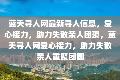 藍(lán)天尋人網(wǎng)最新尋人信息，愛心接力，助力失散親人團(tuán)聚，藍(lán)天尋人網(wǎng)愛心接力，助力失散親人重聚團(tuán)圓液壓動(dòng)力機(jī)械,元件制造