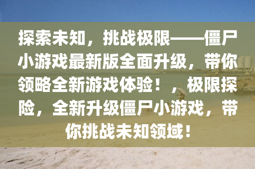 探索未知，挑戰(zhàn)極限——僵尸小游戲最新版全面升級，帶你領略全新游戲體驗！，極限探險，全新升級僵尸小游戲，帶你挑戰(zhàn)未知領域！液壓動力機械,元件制造