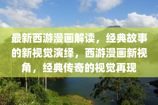 最新西游漫畫解讀，經(jīng)典故事的新視覺演繹，西游漫畫新視角，經(jīng)典傳奇的視覺再現(xiàn)液壓動力機械,元件制造