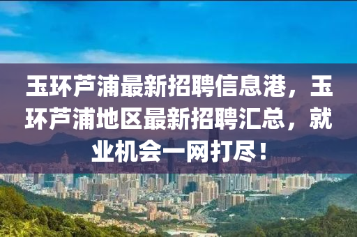 玉環(huán)蘆浦最新招聘信息港，玉環(huán)蘆浦地區(qū)最新招聘匯總，就業(yè)機(jī)會一網(wǎng)打盡！液壓動力機(jī)械,元件制造