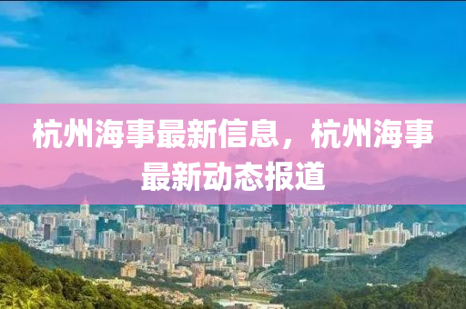 杭州海事最新信息，杭州海事最新動(dòng)態(tài)液壓動(dòng)力機(jī)械,元件制造報(bào)道
