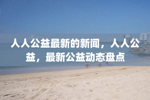 人人公益最新的新聞，人人公益，最新公益動(dòng)態(tài)盤點(diǎn)液壓動(dòng)力機(jī)械,元件制造