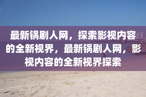 最新鍋劇人網(wǎng)，探索影視內(nèi)容的全新視界，最新鍋劇人網(wǎng)，影視內(nèi)容的全新視界探索液壓動(dòng)力機(jī)械,元件制造
