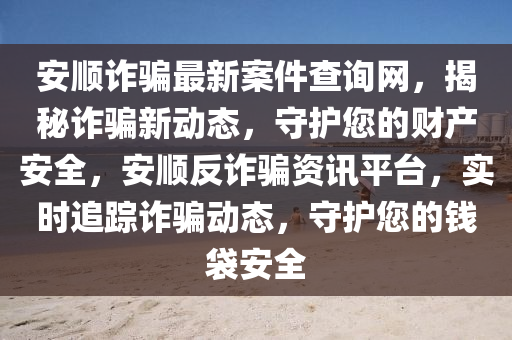 安順詐騙最新案件查詢網(wǎng)，揭秘詐騙新動態(tài)，守護您的財產(chǎn)安全，安順反詐騙資訊平臺，實時追蹤詐騙動態(tài)，守護您的錢袋安全液壓動力機械,元件制造