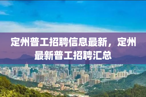 定州普工招聘信息最新，定州最新普工招聘匯總液壓動(dòng)力機(jī)械,元件制造