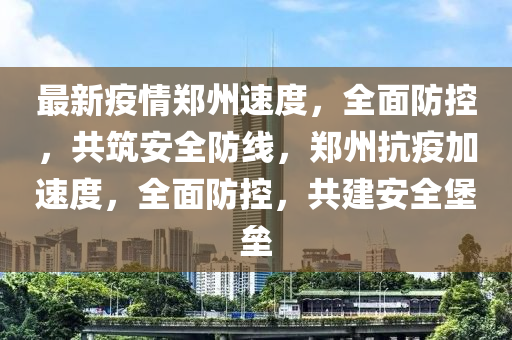 最新疫情鄭州速度，全面防控，共筑安全防線，鄭州抗疫加速度，全面防控，共建安全堡壘液壓動力機械,元件制造