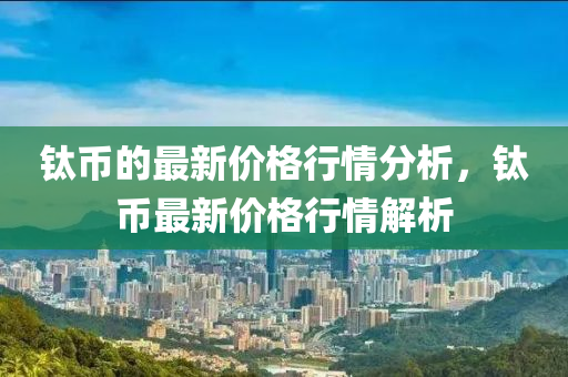鈦幣的最新價(jià)格行情分析，鈦幣最新價(jià)格行情解析液壓動(dòng)力機(jī)械,元件制造