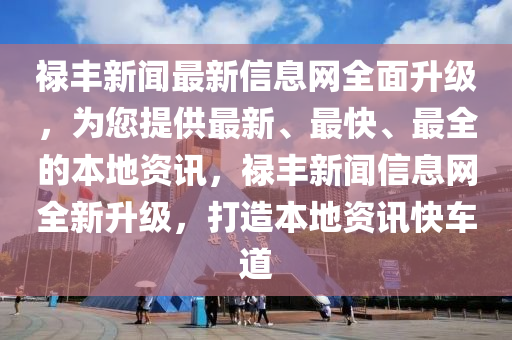 祿豐新聞最新信息網(wǎng)全面升級(jí)，為您提供最新、最快、最全的本地資訊，祿豐新聞信息網(wǎng)全新升級(jí)，打造本地資訊快車(chē)道液壓動(dòng)力機(jī)械,元件制造