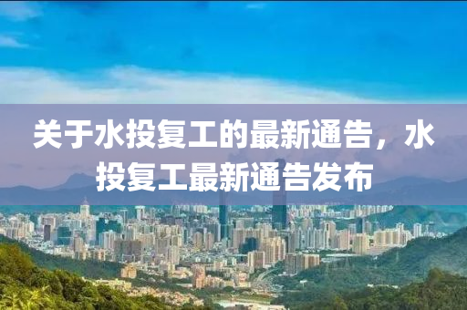 關(guān)于水投復(fù)工的最新通告，水投復(fù)工最新通告發(fā)布液壓動(dòng)力機(jī)械,元件制造