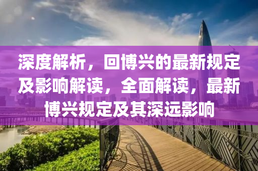 深度解析，回博興的最新規(guī)定及影響解讀，全面解讀，最新博興規(guī)定及其深遠(yuǎn)影響液壓動(dòng)力機(jī)械,元件制造
