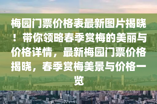 梅園門票價(jià)格表最新圖片揭曉！帶你領(lǐng)略春季賞梅的美麗與價(jià)格詳情，最新梅園門票價(jià)格揭曉，春季賞梅美景與價(jià)格一覽液壓動(dòng)力機(jī)械,元件制造