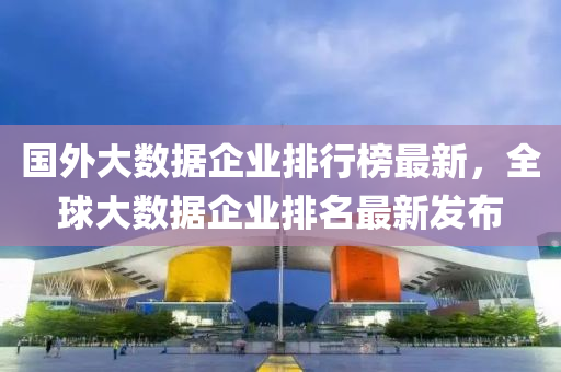 國(guó)外大數(shù)據(jù)液壓動(dòng)力機(jī)械,元件制造企業(yè)排行榜最新，全球大數(shù)據(jù)企業(yè)排名最新發(fā)布