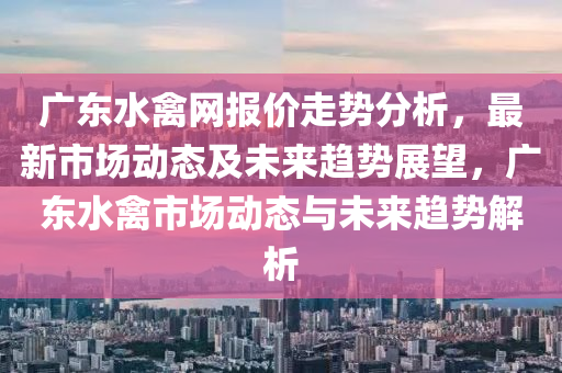 廣東水禽網(wǎng)報(bào)價(jià)走勢(shì)分析，最新市場(chǎng)動(dòng)態(tài)及未來(lái)趨液壓動(dòng)力機(jī)械,元件制造勢(shì)展望，廣東水禽市場(chǎng)動(dòng)態(tài)與未來(lái)趨勢(shì)解析